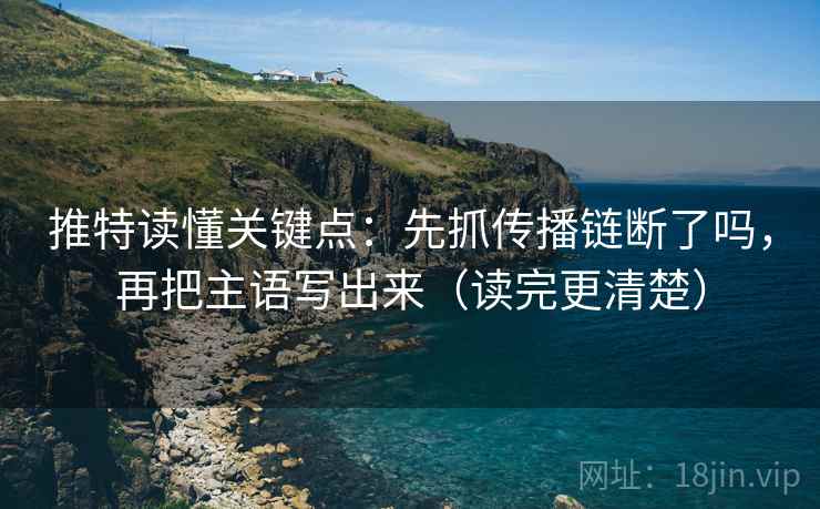 推特读懂关键点：先抓传播链断了吗，再把主语写出来（读完更清楚）