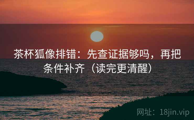 茶杯狐像排错：先查证据够吗，再把条件补齐（读完更清醒）