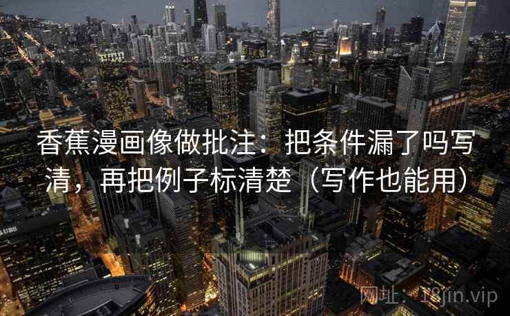 香蕉漫画像做批注：把条件漏了吗写清，再把例子标清楚（写作也能用）  第2张