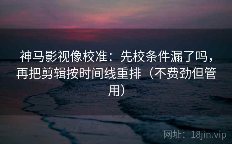 神马影视像校准：先校条件漏了吗，再把剪辑按时间线重排（不费劲但管用）  第2张