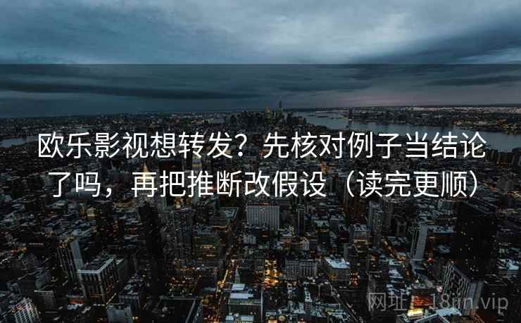 欧乐影视想转发？先核对例子当结论了吗，再把推断改假设（读完更顺）