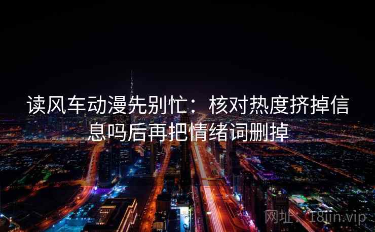 读风车动漫先别忙：核对热度挤掉信息吗后再把情绪词删掉