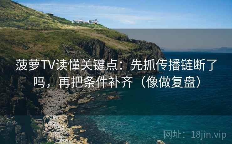 菠萝TV读懂关键点：先抓传播链断了吗，再把条件补齐（像做复盘）
