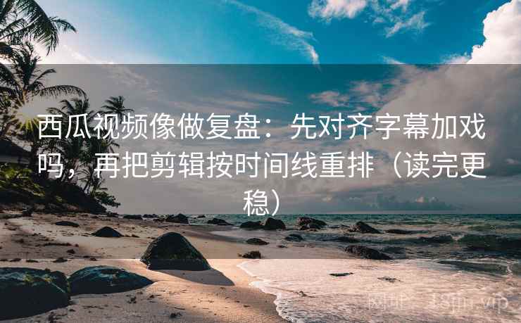 西瓜视频像做复盘：先对齐字幕加戏吗，再把剪辑按时间线重排（读完更稳）  第2张