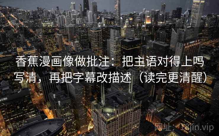 香蕉漫画像做批注：把主语对得上吗写清，再把字幕改描述（读完更清醒）