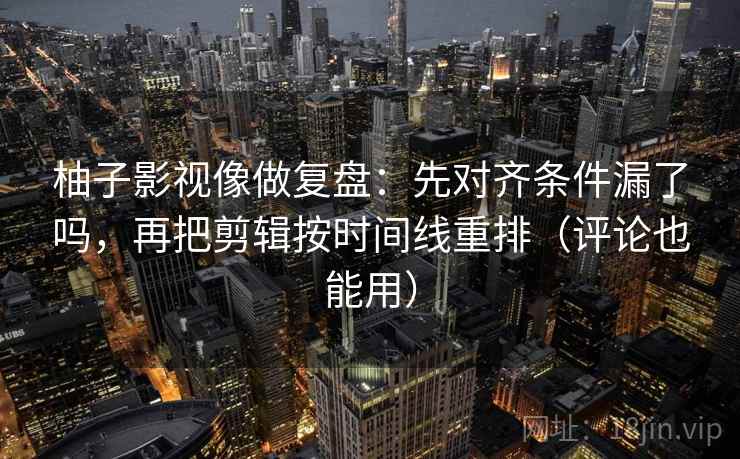 柚子影视像做复盘：先对齐条件漏了吗，再把剪辑按时间线重排（评论也能用）  第2张