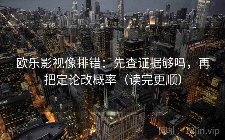 欧乐影视像排错：先查证据够吗，再把定论改概率（读完更顺）