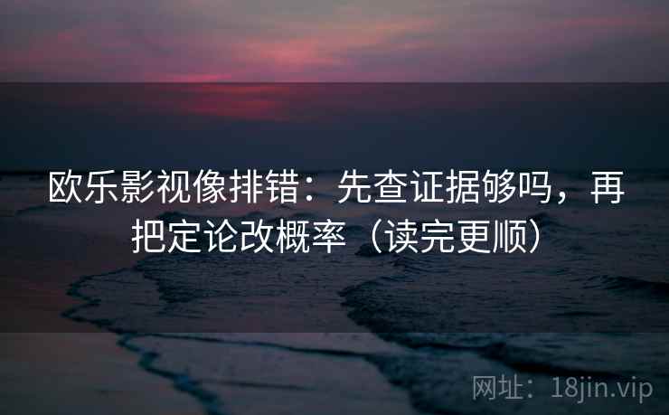 欧乐影视像排错：先查证据够吗，再把定论改概率（读完更顺）  第2张