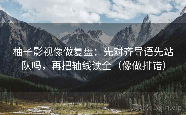 柚子影视像做复盘：先对齐导语先站队吗，再把轴线读全（像做排错）