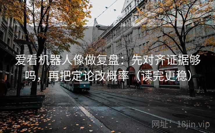 爱看机器人像做复盘：先对齐证据够吗，再把定论改概率（读完更稳）