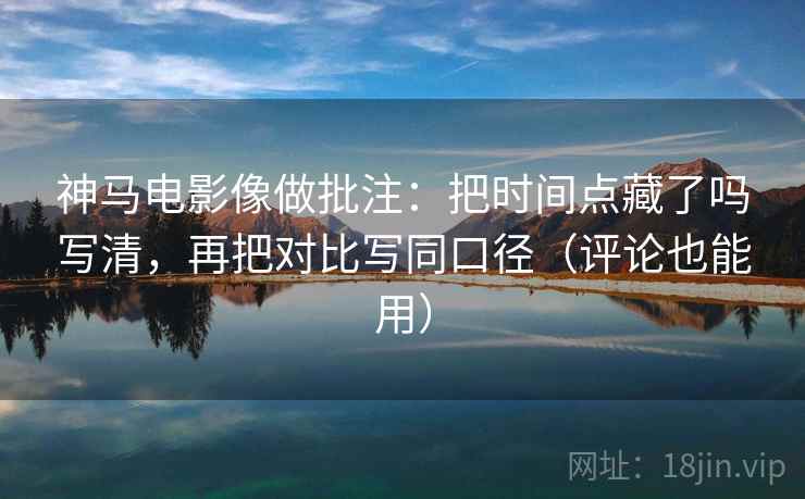 神马电影像做批注：把时间点藏了吗写清，再把对比写同口径（评论也能用）
