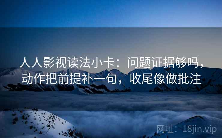 人人影视读法小卡：问题证据够吗，动作把前提补一句，收尾像做批注