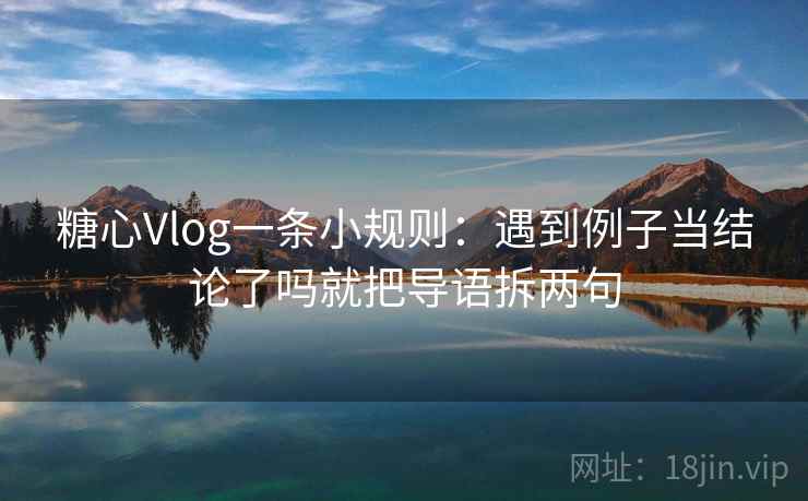糖心Vlog一条小规则：遇到例子当结论了吗就把导语拆两句  第2张