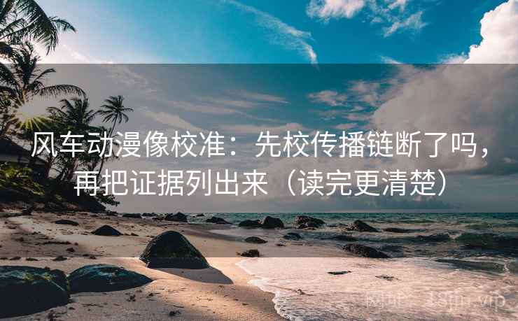 风车动漫像校准：先校传播链断了吗，再把证据列出来（读完更清楚）
