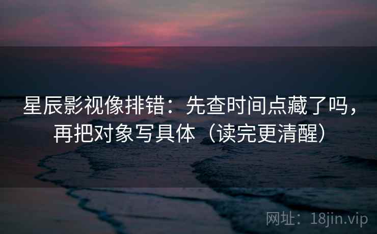 星辰影视像排错：先查时间点藏了吗，再把对象写具体（读完更清醒）  第2张