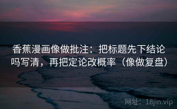 香蕉漫画像做批注：把标题先下结论吗写清，再把定论改概率（像做复盘）  第2张