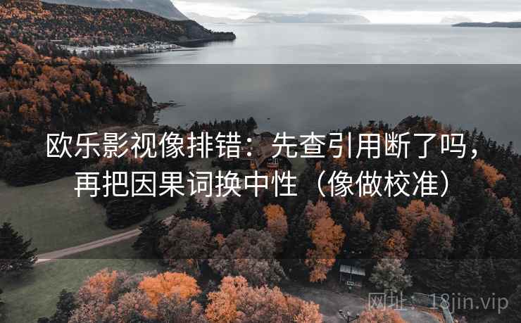 欧乐影视像排错：先查引用断了吗，再把因果词换中性（像做校准）