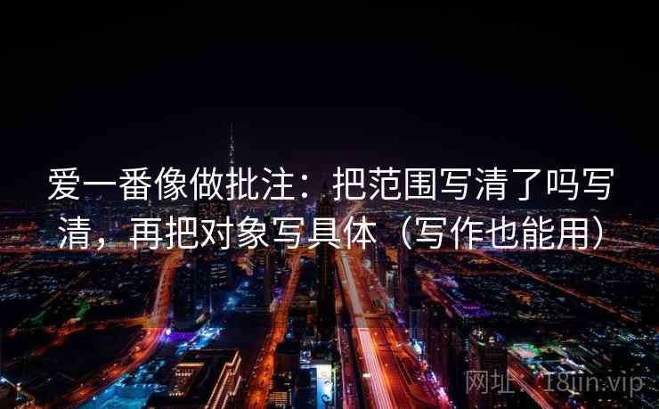 爱一番像做批注：把范围写清了吗写清，再把对象写具体（写作也能用）  第2张