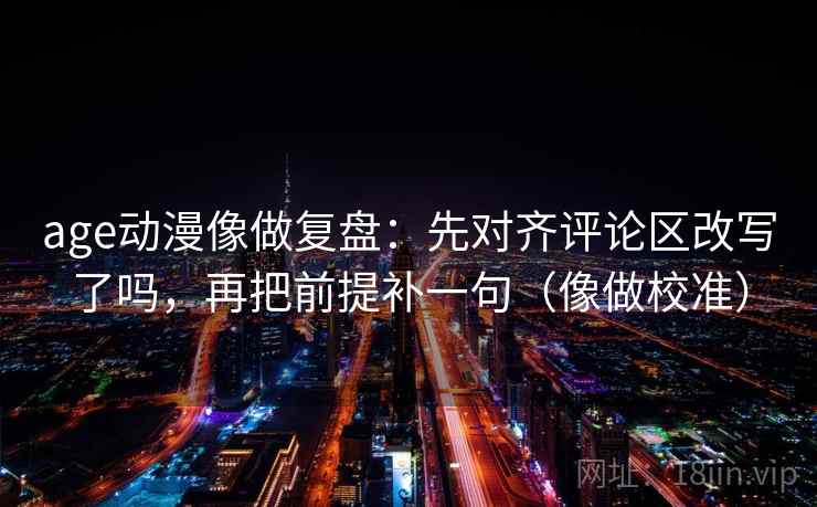 age动漫像做复盘：先对齐评论区改写了吗，再把前提补一句（像做校准）