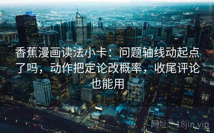 香蕉漫画读法小卡：问题轴线动起点了吗，动作把定论改概率，收尾评论也能用  第2张