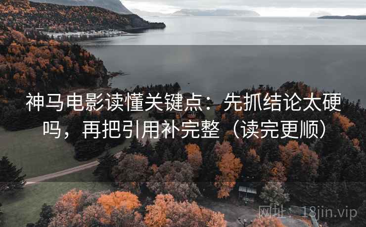 神马电影读懂关键点：先抓结论太硬吗，再把引用补完整（读完更顺）