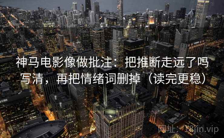 神马电影像做批注：把推断走远了吗写清，再把情绪词删掉（读完更稳）  第2张