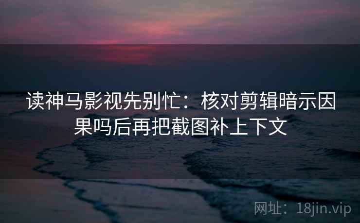 读神马影视先别忙：核对剪辑暗示因果吗后再把截图补上下文