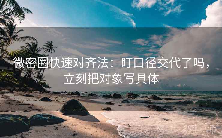 微密圈快速对齐法：盯口径交代了吗，立刻把对象写具体  第2张