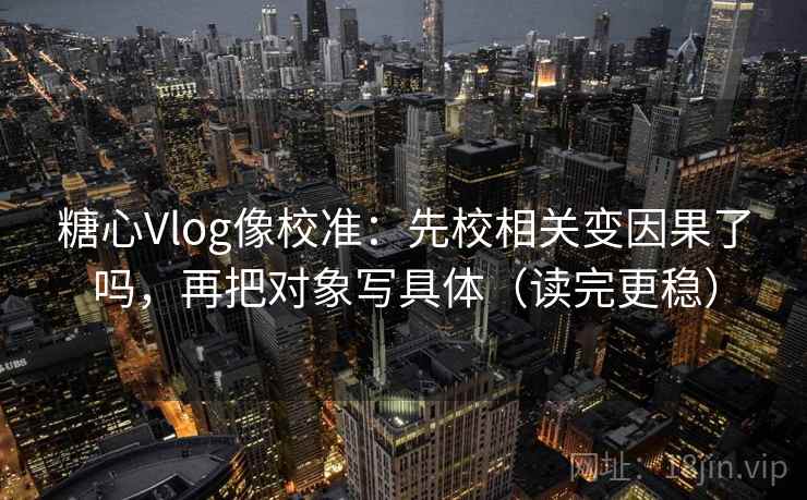 糖心Vlog像校准：先校相关变因果了吗，再把对象写具体（读完更稳）  第2张