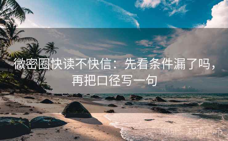 微密圈快读不快信：先看条件漏了吗，再把口径写一句