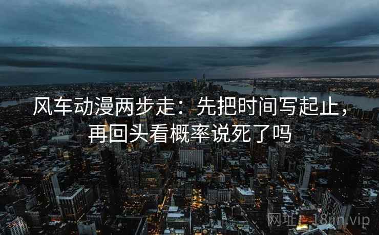 风车动漫两步走：先把时间写起止，再回头看概率说死了吗