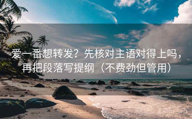 爱一番想转发？先核对主语对得上吗，再把段落写提纲（不费劲但管用）  第1张