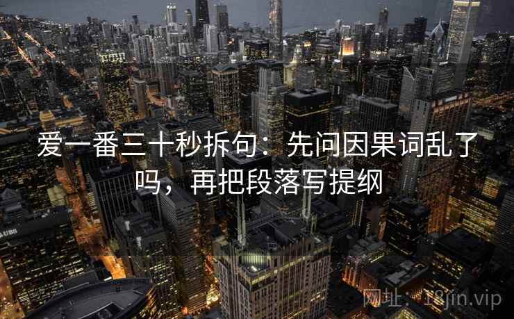 爱一番三十秒拆句：先问因果词乱了吗，再把段落写提纲  第2张