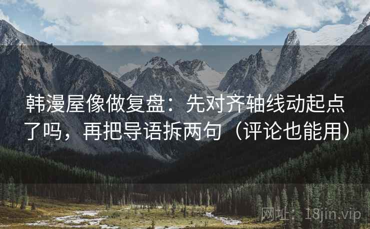 韩漫屋像做复盘:先对齐轴线动起点了吗,再把导语拆两句(评论也能用) 第2张 韩漫屋像做复盘:先对齐轴线动起点了吗,再把导语拆两句(评论也能用) 第2张