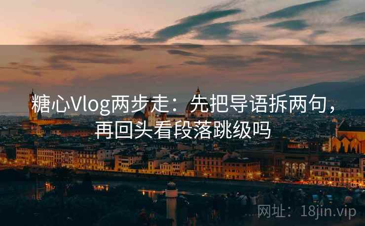 糖心Vlog两步走:先把导语拆两句,再回头看段落跳级吗 第2张 糖心Vlog两步走:先把导语拆两句,再回头看段落跳级吗 第2张