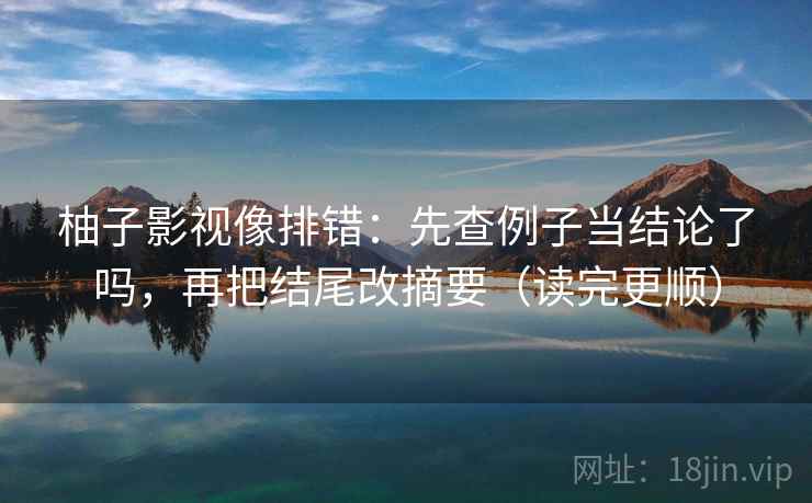 柚子影视像排错：先查例子当结论了吗，再把结尾改摘要（读完更顺）