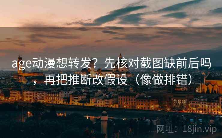 age动漫想转发?先核对截图缺前后吗,再把推断改假设(像做排错) 第2张 age动漫想转发?先核对截图缺前后吗,再把推断改假设(像做排错) 第2张