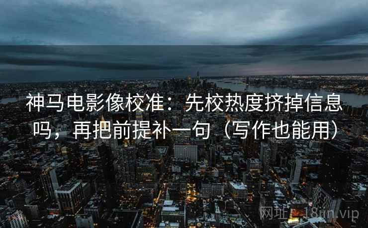 神马电影像校准:先校热度挤掉信息吗,再把前提补一句(写作也能用)