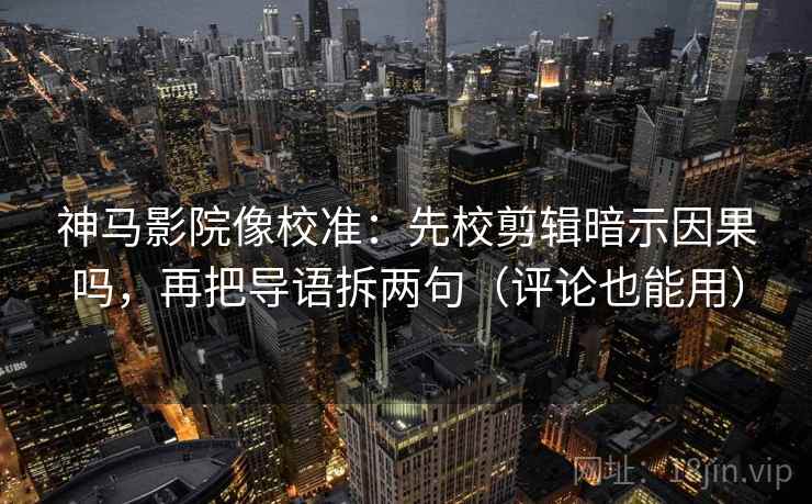 神马影院像校准:先校剪辑暗示因果吗,再把导语拆两句(评论也能用)