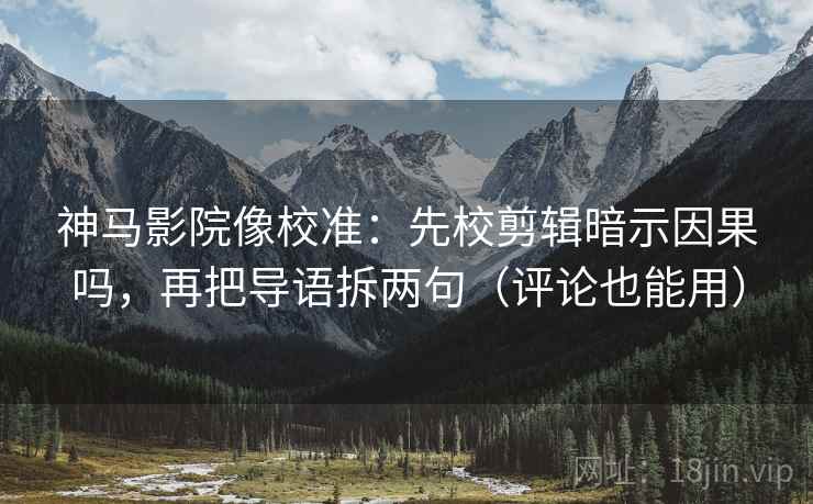 神马影院像校准:先校剪辑暗示因果吗,再把导语拆两句(评论也能用) 第2张 神马影院像校准:先校剪辑暗示因果吗,再把导语拆两句(评论也能用) 第2张