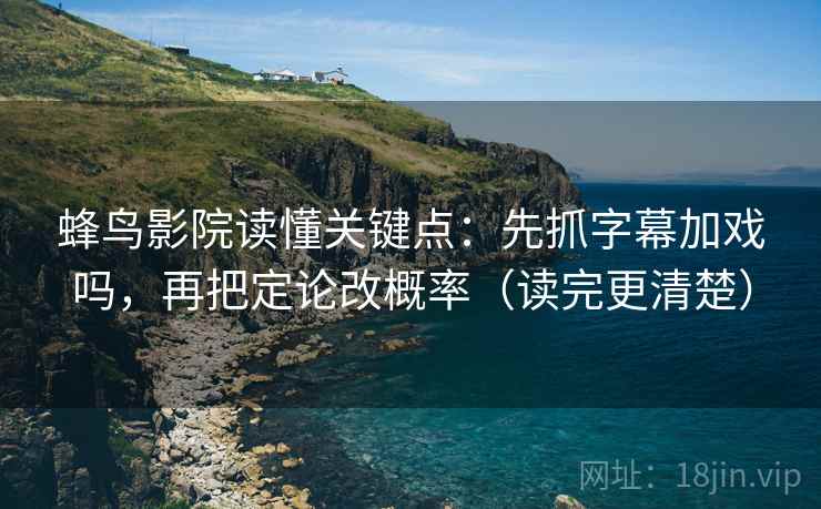 蜂鸟影院读懂关键点:先抓字幕加戏吗,再把定论改概率(读完更清楚) 第2张 蜂鸟影院读懂关键点:先抓字幕加戏吗,再把定论改概率(读完更清楚) 第2张
