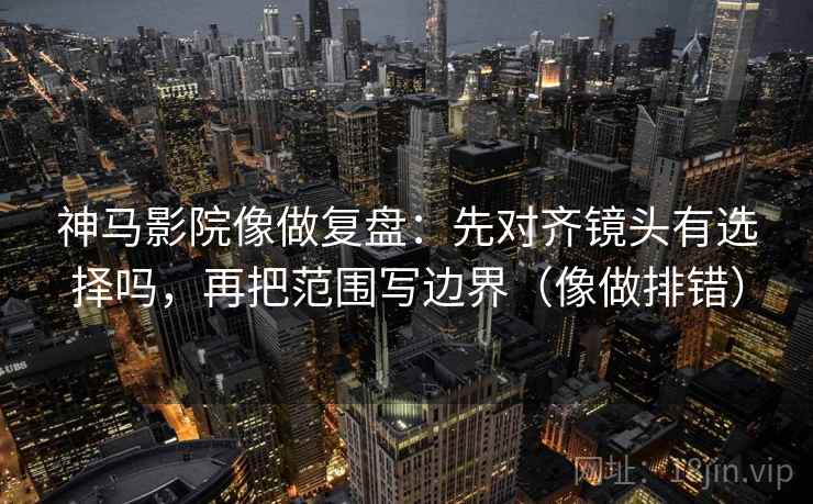 神马影院像做复盘:先对齐镜头有选择吗,再把范围写边界(像做排错) 第2张 神马影院像做复盘:先对齐镜头有选择吗,再把范围写边界(像做排错) 第2张