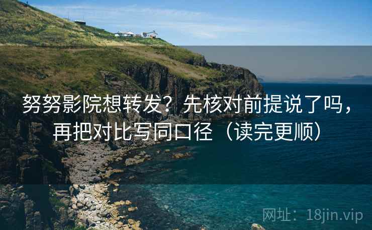 努努影院想转发?先核对前提说了吗,再把对比写同口径(读完更顺) 第2张 努努影院想转发?先核对前提说了吗,再把对比写同口径(读完更顺) 第2张