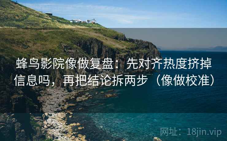 蜂鸟影院像做复盘:先对齐热度挤掉信息吗,再把结论拆两步(像做校准) 第2张 蜂鸟影院像做复盘:先对齐热度挤掉信息吗,再把结论拆两步(像做校准) 第2张