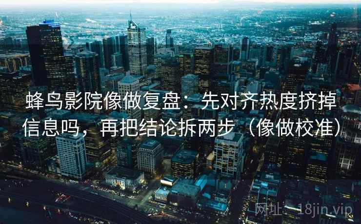 蜂鸟影院像做复盘:先对齐热度挤掉信息吗,再把结论拆两步(像做校准)