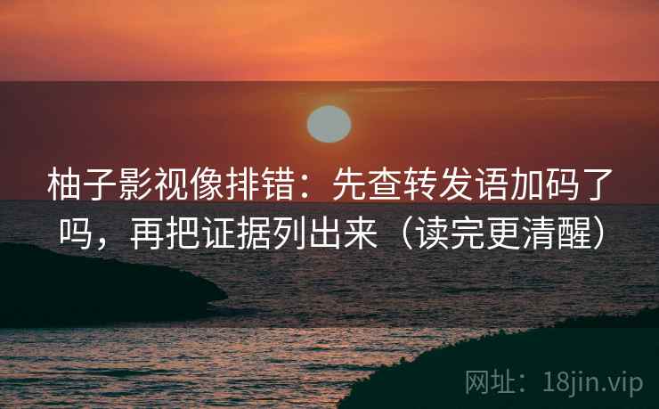 柚子影视像排错：先查转发语加码了吗，再把证据列出来（读完更清醒）
