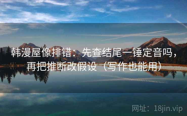 韩漫屋像排错:先查结尾一锤定音吗,再把推断改假设(写作也能用) 第2张 韩漫屋像排错:先查结尾一锤定音吗,再把推断改假设(写作也能用) 第2张