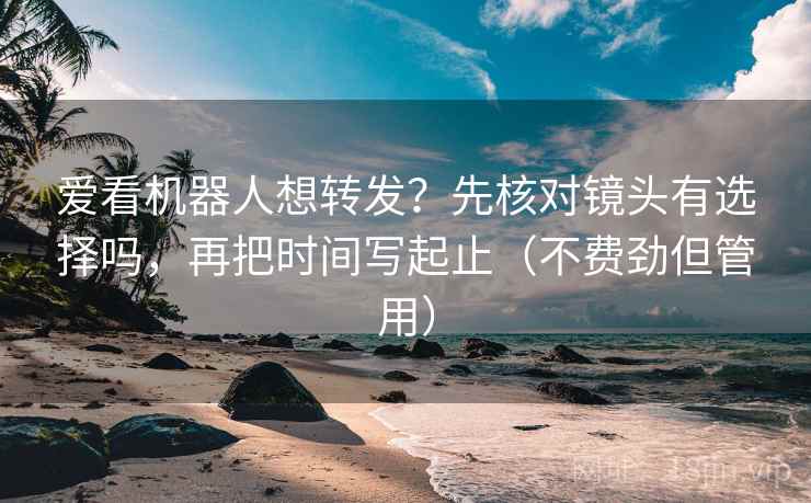 爱看机器人想转发?先核对镜头有选择吗,再把时间写起止(不费劲但管用) 第2张 爱看机器人想转发?先核对镜头有选择吗,再把时间写起止(不费劲但管用) 第2张