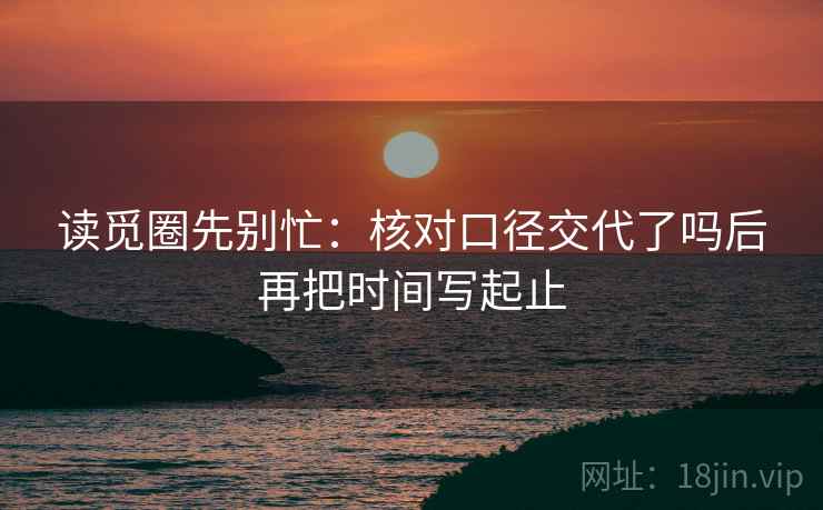 读觅圈先别忙:核对口径交代了吗后再把时间写起止