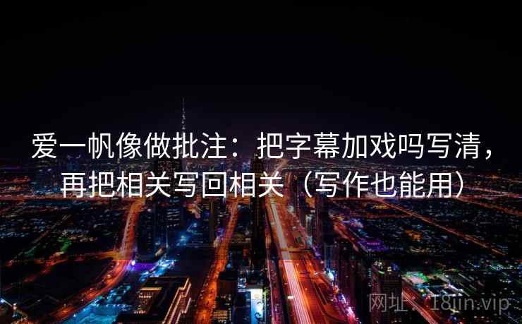 爱一帆像做批注:把字幕加戏吗写清,再把相关写回相关(写作也能用) 第2张 爱一帆像做批注:把字幕加戏吗写清,再把相关写回相关(写作也能用) 第2张